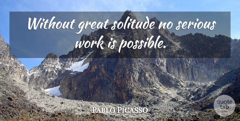 Pablo Picasso Quote About Being Alone, Solitude, Serious: Without Great Solitude No Serious...