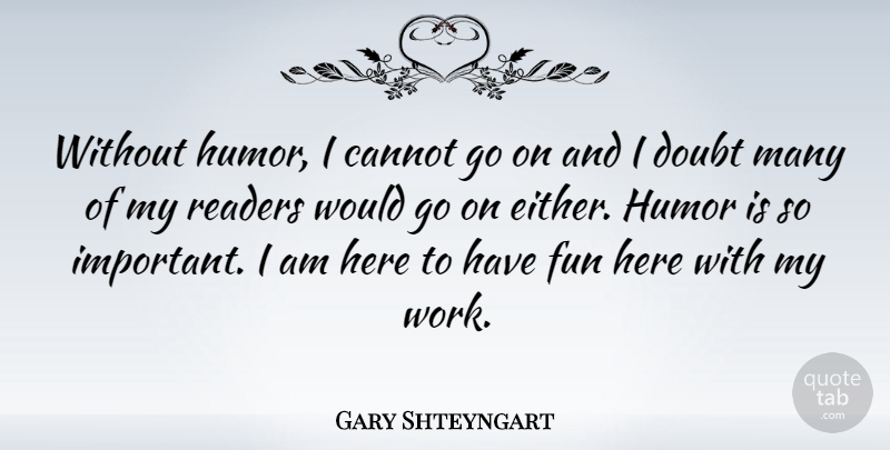 Gary Shteyngart Quote About Cannot, Doubt, Humor, Readers, Work: Without Humor I Cannot Go...