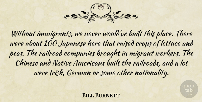 Bill Burnett Quote About Brought, Built, Chinese, Companies, Crops: Without Immigrants We Never Wouldve...