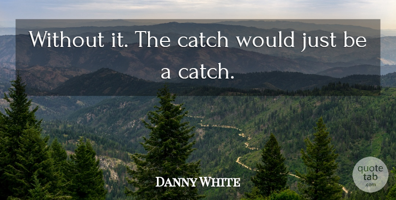 Danny White Quote About Catch: Without It The Catch Would...