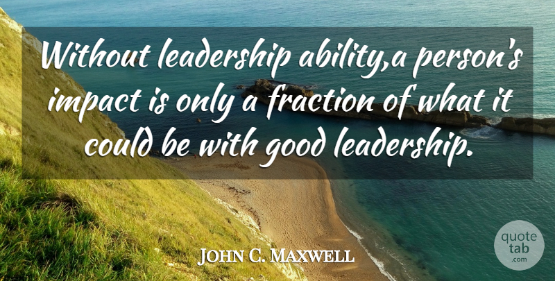 John C. Maxwell Quote About Impact, Good Leadership, Fractions: Without Leadership Abilitya Persons Impact...