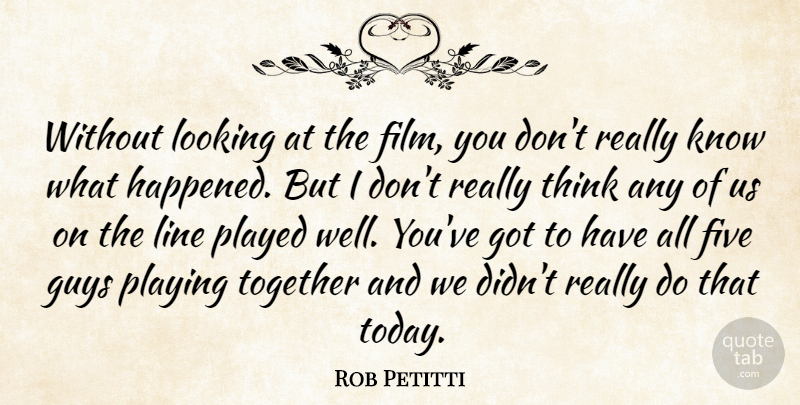 Rob Petitti Quote About Five, Guys, Line, Looking, Played: Without Looking At The Film...