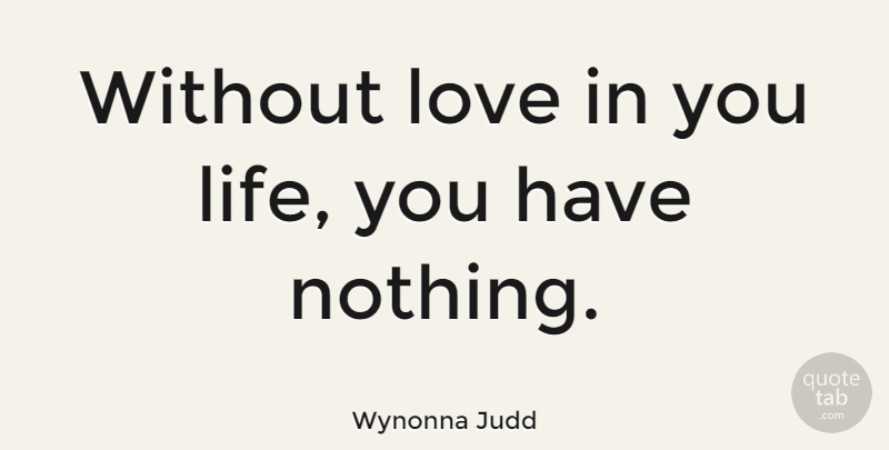 Wynonna Judd Quote About Without Love: Without Love In You Life...