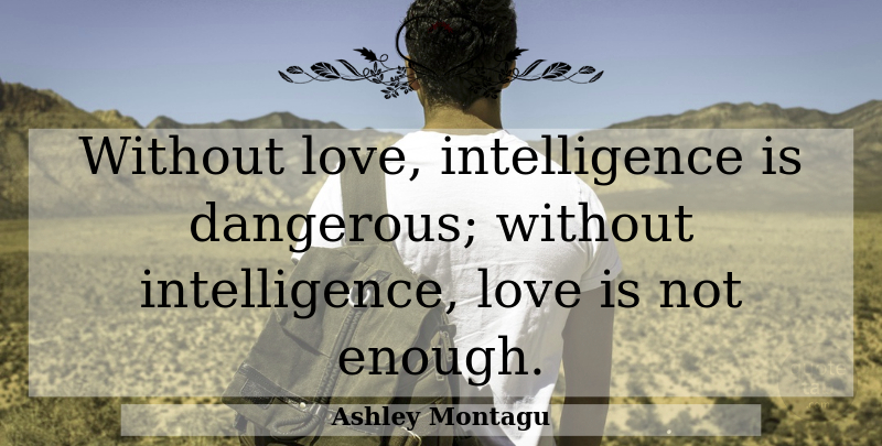 Ashley Montagu Quote About Love Is, Enough, Dangerous: Without Love Intelligence Is Dangerous...