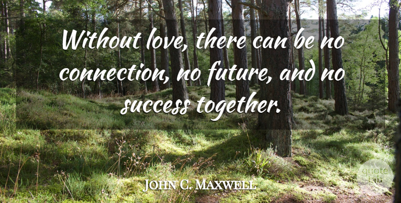 John C. Maxwell Quote About Together, Connections, Influence: Without Love There Can Be...