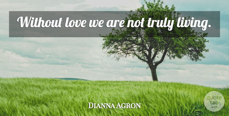 Dianna Agron Quote About Truly Living, Without Love: Without Love We Are Not...