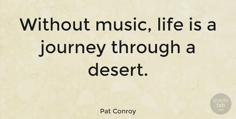 Pat Conroy Quote About Music, Journey, Desert: Without Music Life Is A...