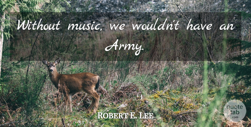Robert E. Lee Quote About Army, Without Music: Without Music We Wouldnt Have...