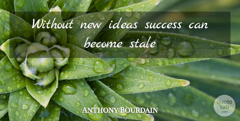 Anthony Bourdain Quote About Ideas, Stale, New Ideas: Without New Ideas Success Can...