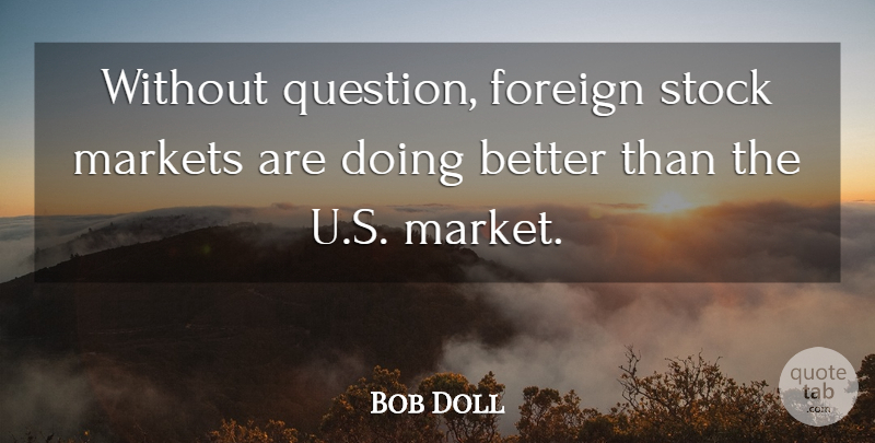 Bob Doll Quote About Foreign, Markets, Stock: Without Question Foreign Stock Markets...