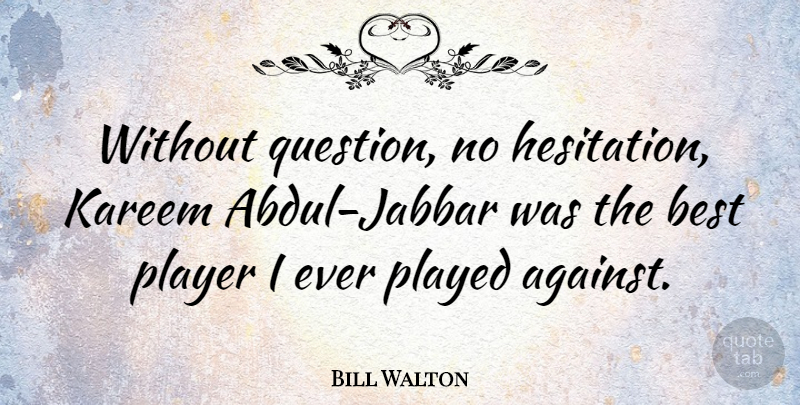 Bill Walton Quote About Basketball, Player, Hesitation: Without Question No Hesitation Kareem...