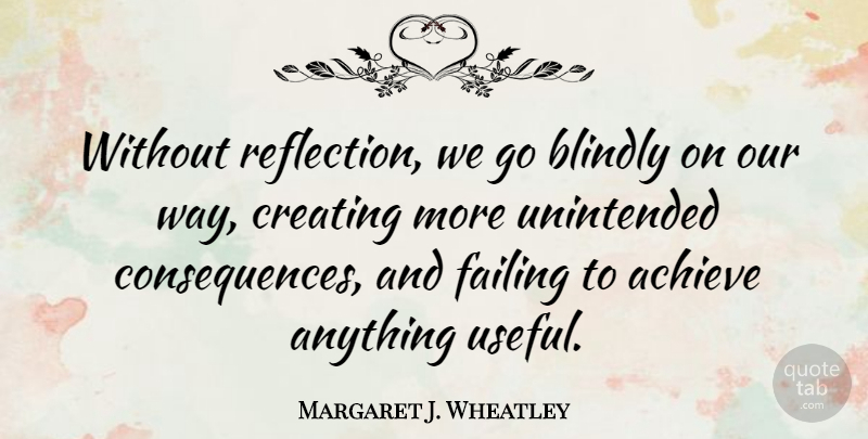 Margaret J. Wheatley Quote About Reflection, Creating, Way: Without Reflection We Go Blindly...