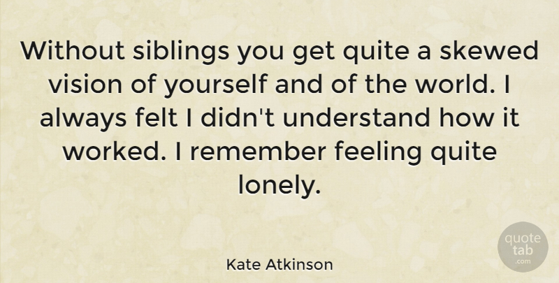 Kate Atkinson Quote About Feeling, Felt, Quite, Remember, Skewed: Without Siblings You Get Quite...