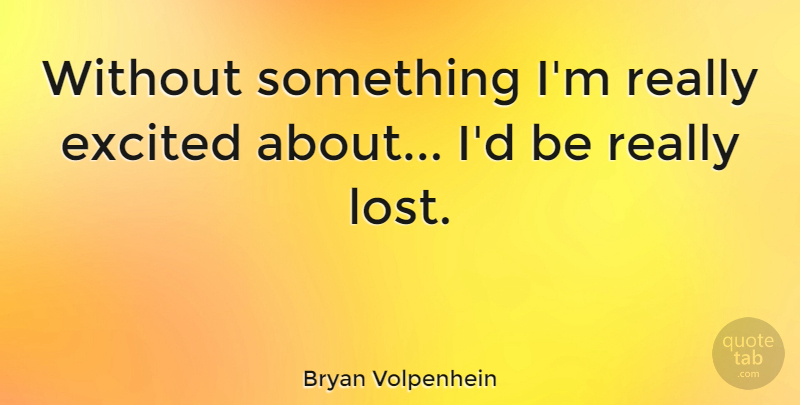 Bryan Volpenhein Quote About undefined: Without Something Im Really Excited...