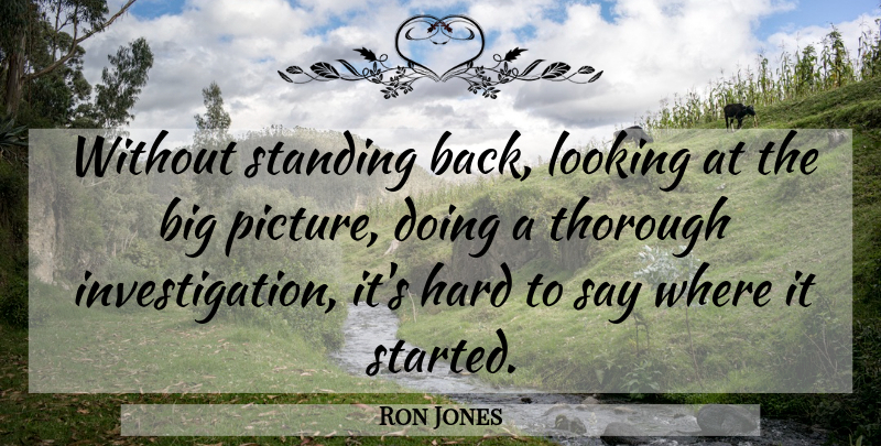 Ron Jones Quote About Hard, Looking, Standing, Thorough: Without Standing Back Looking At...