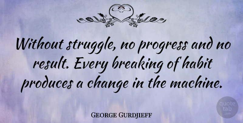 George Gurdjieff Quote About Breaking, Change, Habit, Produces: Without Struggle No Progress And...
