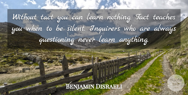 Benjamin Disraeli Quote About Silent, Questioning, Teach: Without Tact You Can Learn...