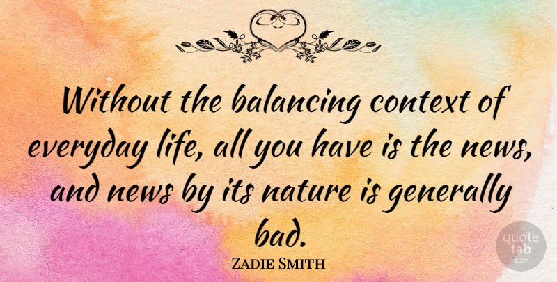 Zadie Smith Quote About Everyday, News, Everyday Life: Without The Balancing Context Of...
