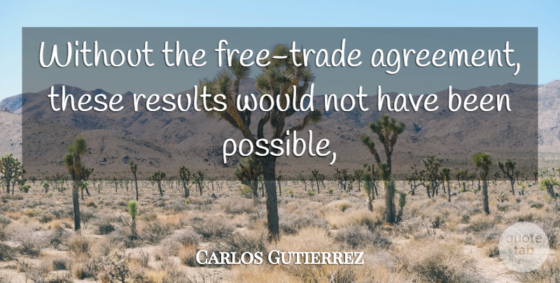 Carlos Gutierrez Quote About Agreement, Results: Without The Free Trade Agreement...