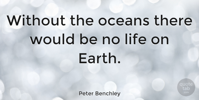 Peter Benchley Quote About Ocean, Earth, Would Be: Without The Oceans There Would...