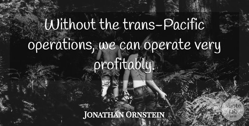 Jonathan Ornstein Quote About Operate: Without The Trans Pacific Operations...