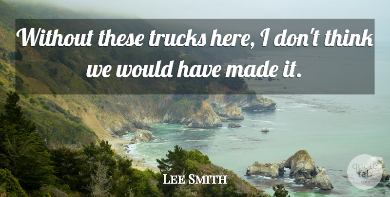 Lee Smith Quote About Trucks: Without These Trucks Here I...