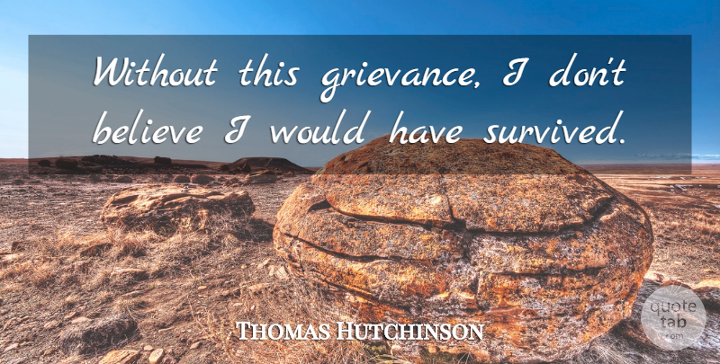 Thomas Hutchinson Quote About Believe: Without This Grievance I Dont...