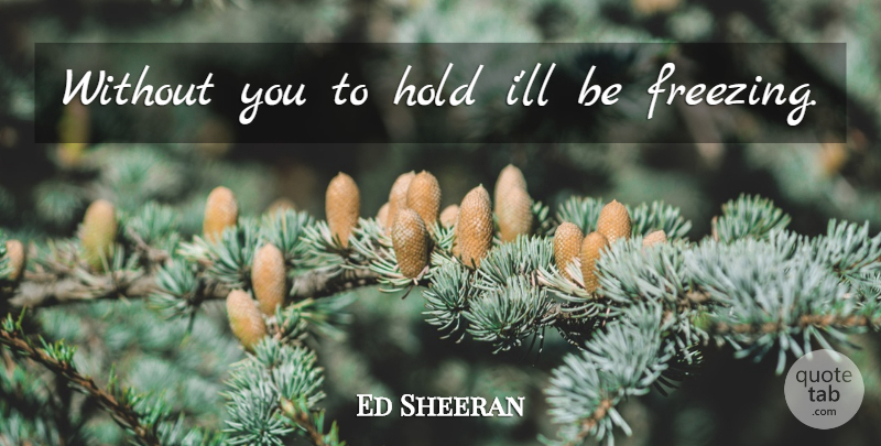 Ed Sheeran Quote About Drunk, Without You, Freezing: Without You To Hold Ill...