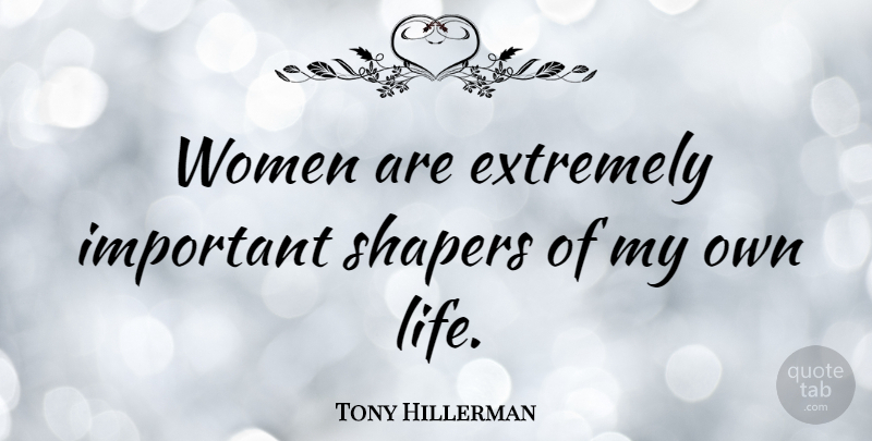 Tony Hillerman Quote About Important, My Own Life, My Own: Women Are Extremely Important Shapers...