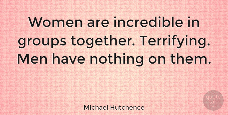 Michael Hutchence Quote About Men, Scary, Together: Women Are Incredible In Groups...