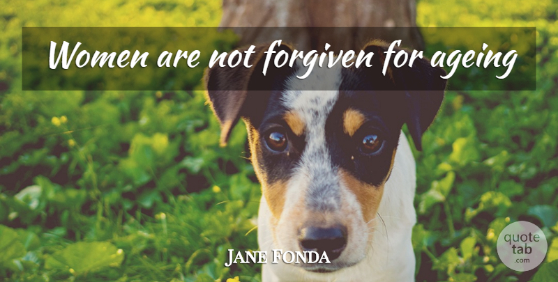 Jane Fonda Quote About Age, Ageing, Forgiven: Women Are Not Forgiven For...