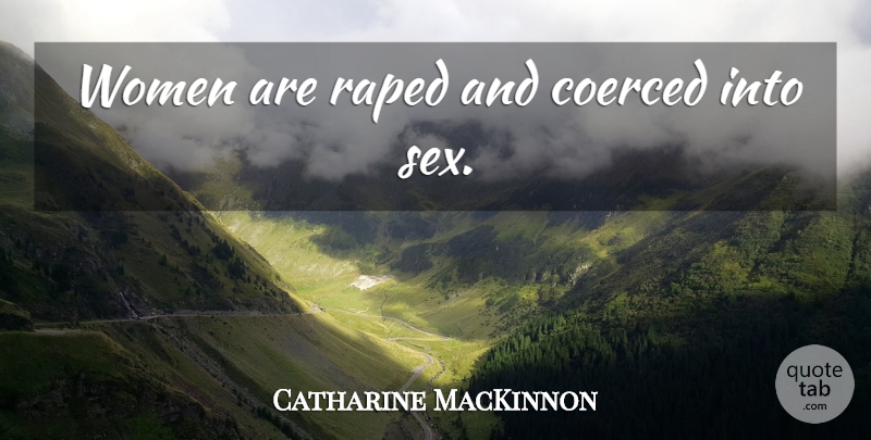 Catharine MacKinnon Quote About Sex: Women Are Raped And Coerced...