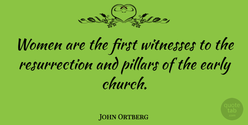 John Ortberg Quote About Pillars, Witnesses, Women: Women Are The First Witnesses...