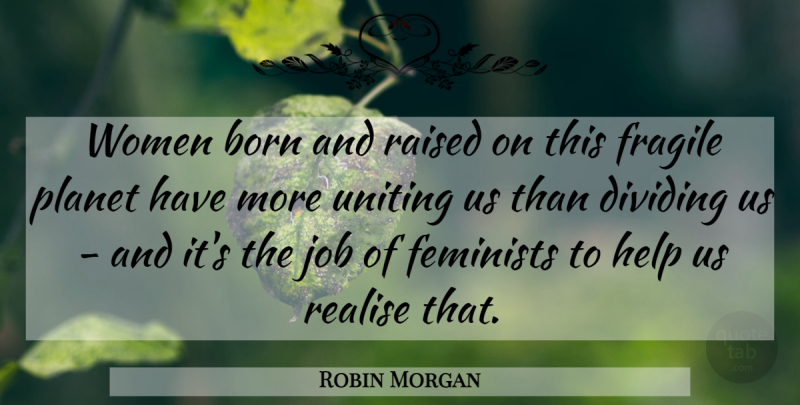 Robin Morgan Quote About Dividing, Feminists, Fragile, Job, Planet: Women Born And Raised On...