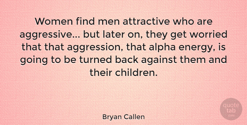 Bryan Callen Quote About Against, Alpha, Attractive, Later, Men: Women Find Men Attractive Who...
