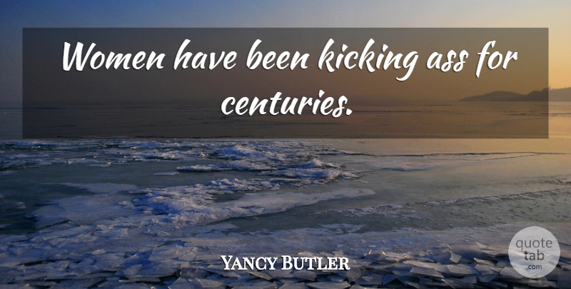 Yancy Butler Quote About Kicking, Ass, Century: Women Have Been Kicking Ass...