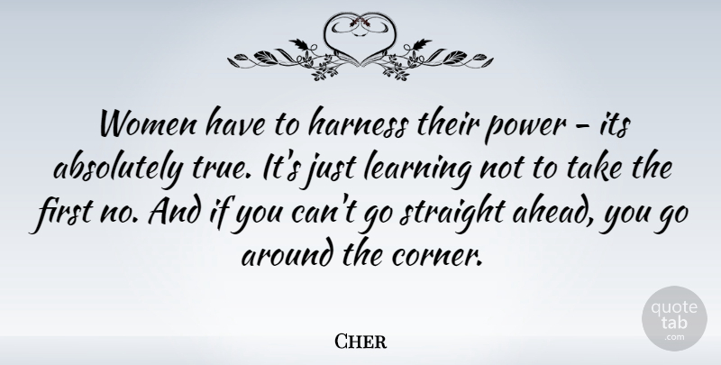 Cher Quote About Absolutely, Harness, Learning, Power, Straight: Women Have To Harness Their...