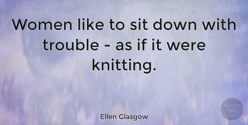 Ellen Glasgow Quote About Women, Knitting, Trouble: Women Like To Sit Down...