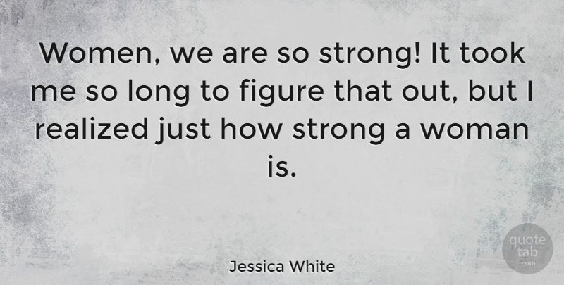 Jessica White Quote About Figure, Realized, Took, Women: Women We Are So Strong...