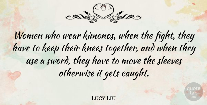 Lucy Liu Quote About Gets, Knees, Move, Otherwise, Sleeves: Women Who Wear Kimonos When...