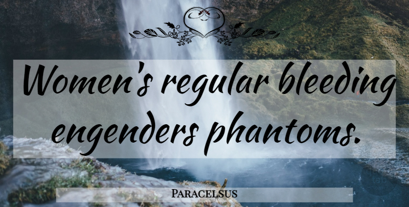 Paracelsus Quote About Bleeding, Phantoms: Womens Regular Bleeding Engenders Phantoms...