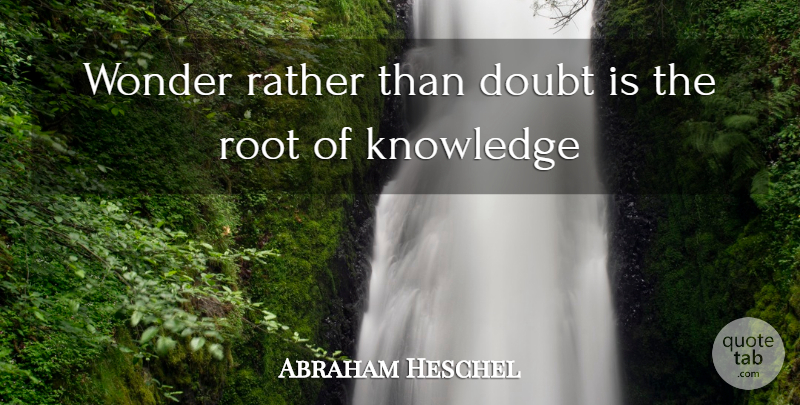 Abraham Heschel Quote About Doubt, Knowledge, Rather, Root, Wonder: Wonder Rather Than Doubt Is...