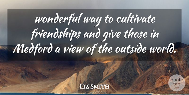 Liz Smith Quote About Cultivate, Outside, View, Wonderful: Wonderful Way To Cultivate Friendships...