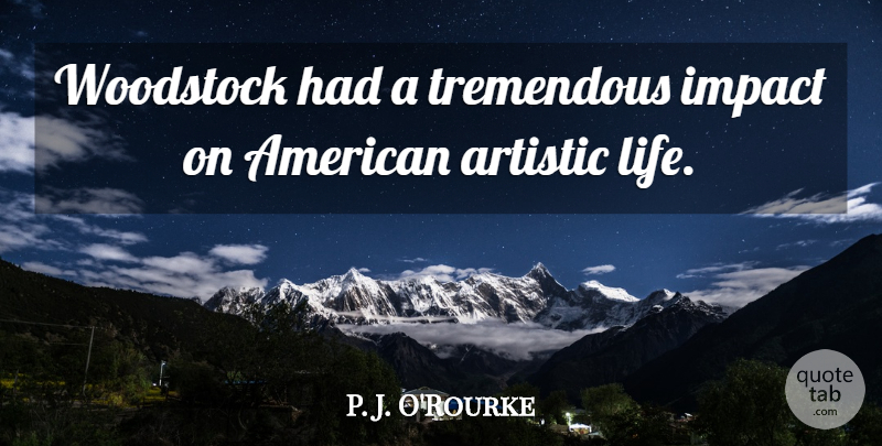 P. J. O'Rourke Quote About Artistic, Life, Tremendous: Woodstock Had A Tremendous Impact...