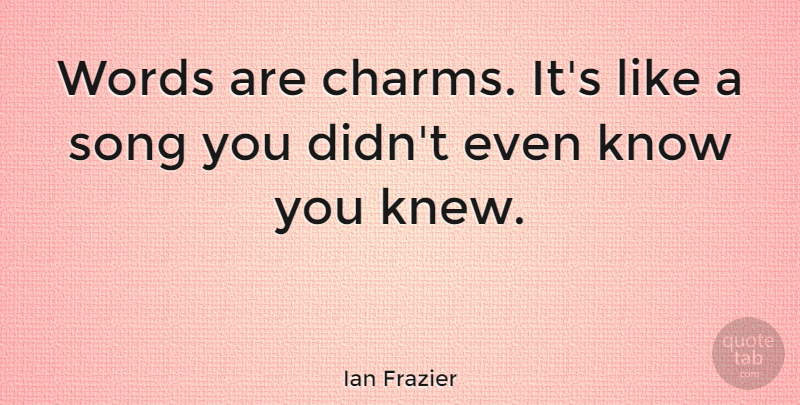 Ian Frazier Quote About Song, Charm, Knows: Words Are Charms Its Like...
