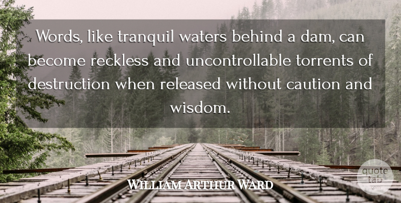 William Arthur Ward Quote About Water, Dams, Reckless: Words Like Tranquil Waters Behind...