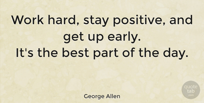 George Allen Quote About Positive, Hard Work, Up Early: Work Hard Stay Positive And...
