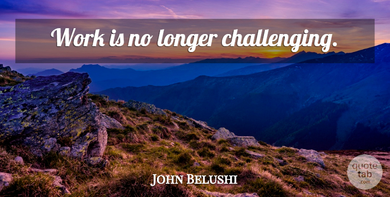 John Belushi Quote About Challenges: Work Is No Longer Challenging...