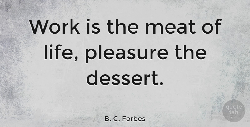 B. C. Forbes Quote About Positive, Dessert First, Meat: Work Is The Meat Of...