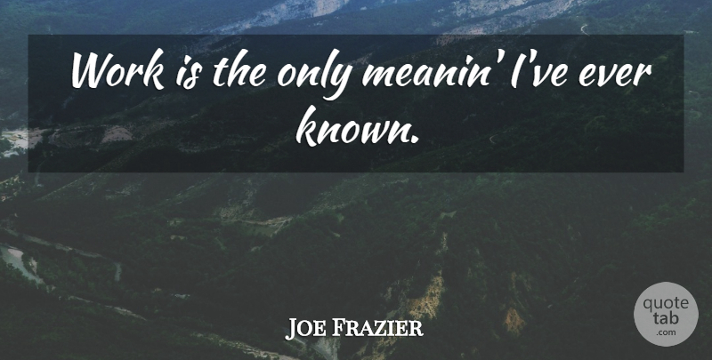 Joe Frazier Quote About Known: Work Is The Only Meanin...